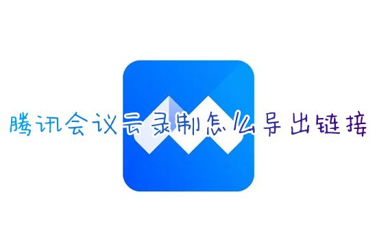 腾讯会议云录制怎么导出链接 腾讯会议录制视频如何免费导出文件