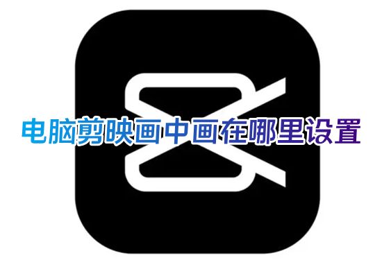 电脑剪映画中画在哪里设置 剪映专业版画中画在哪里打开