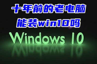 十年前的老电脑能装win10吗 老电脑装win10流畅吗