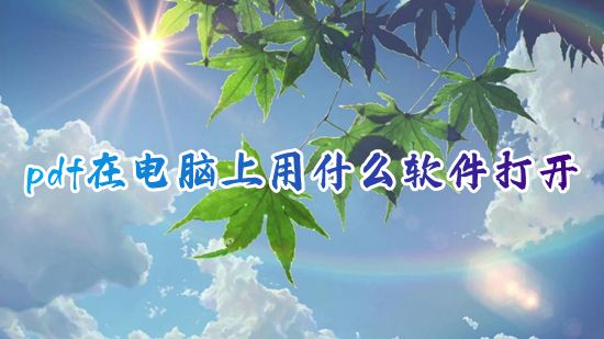 pdf在电脑上用什么软件打开 pdf在电脑上怎么免费打开编辑