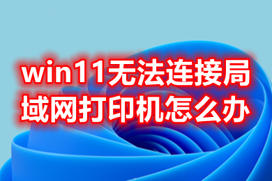 win11无法连接局域网打印机怎么办 win11无法连接局域网打印机的解决方法