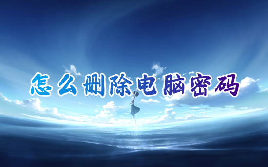 怎么删除电脑密码 如何取消电脑开机密码