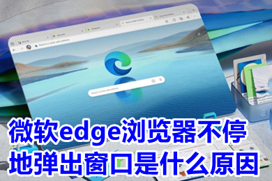 微软edge浏览器不停地弹出窗口是什么原因 微软edge浏览器怎么关闭弹出窗口