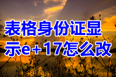 表格身份证显示e+17怎么改 表格身份证显示e+17转换成正常的方法