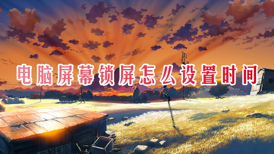 电脑屏幕锁屏怎么设置时间 如何更改电脑屏幕锁屏时间