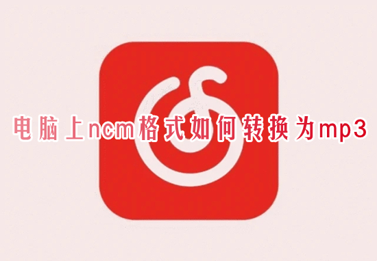 电脑上ncm格式如何转换为mp3 网易云音乐ncm格式转换成mp3的方法