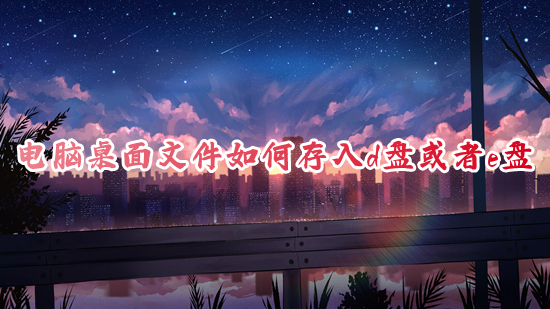 电脑桌面文件如何存入d盘或者e盘 电脑桌面文件存入d盘或者e盘的方法