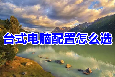 台式电脑配置怎么选 台式电脑最佳配置清单