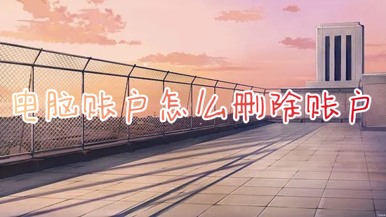 电脑账户怎么删除账户 电脑如何删除用户账户