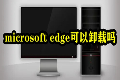 microsoft edge可以卸载吗 win10卸载microsoft edge的方法介绍