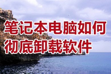 笔记本电脑如何彻底卸载软件 在电脑上怎么把软件彻底删除