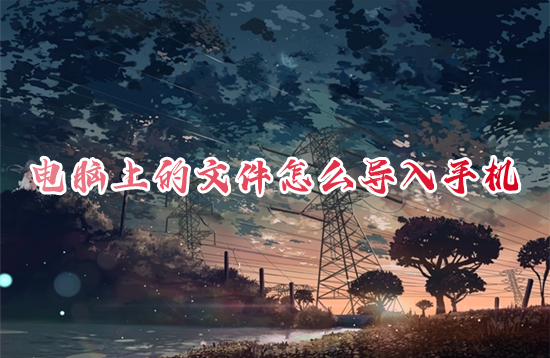 电脑上的文件怎么导入手机 怎么把电脑上的文件传到手机上