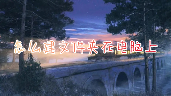 怎么建文件夹在电脑上 电脑新建文件夹怎么弄