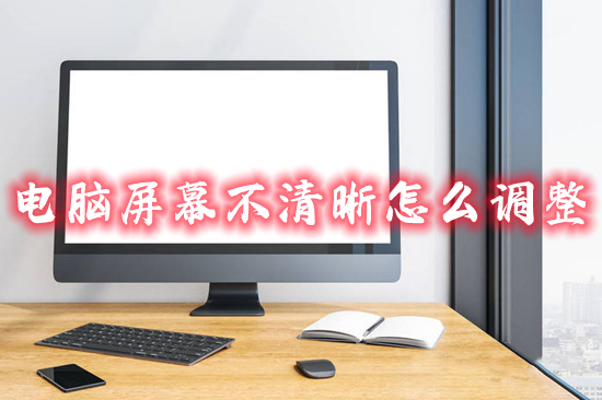 电脑屏幕不清晰怎么调整 电脑屏幕看着模糊怎么调
