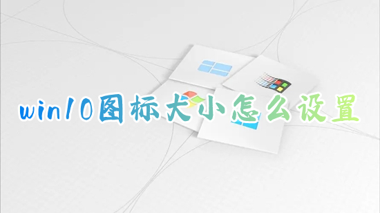 win10图标大小怎么设置 如何缩小电脑桌面图标的大小