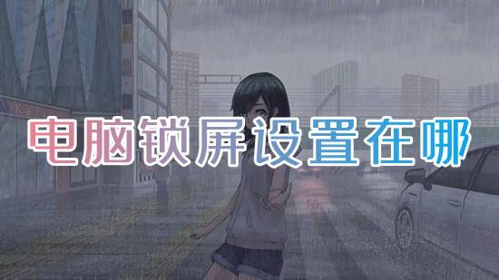 电脑锁屏设置在哪 电脑怎么设置屏保锁屏时间