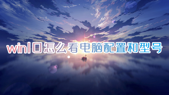 win10怎么看电脑配置和型号 如何查看电脑型号及配置