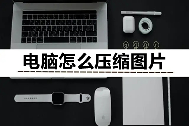 电脑怎么压缩图片 电脑怎么压缩图片大小kb