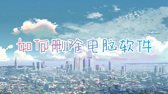 如何删除电脑软件 怎么卸载电脑上的软件