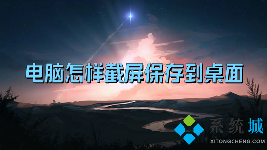 电脑怎样截屏保存到桌面 电脑桌面截图的快捷键是什么