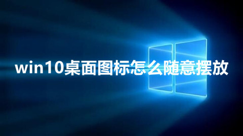 win10桌面图标怎么随意摆放 win10如何设置使桌面图标随意摆放