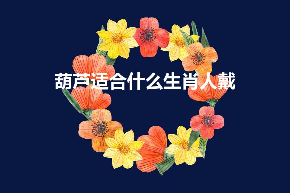 葫芦适合什么生肖人戴（生肖狗的人能带葫芦吗）
