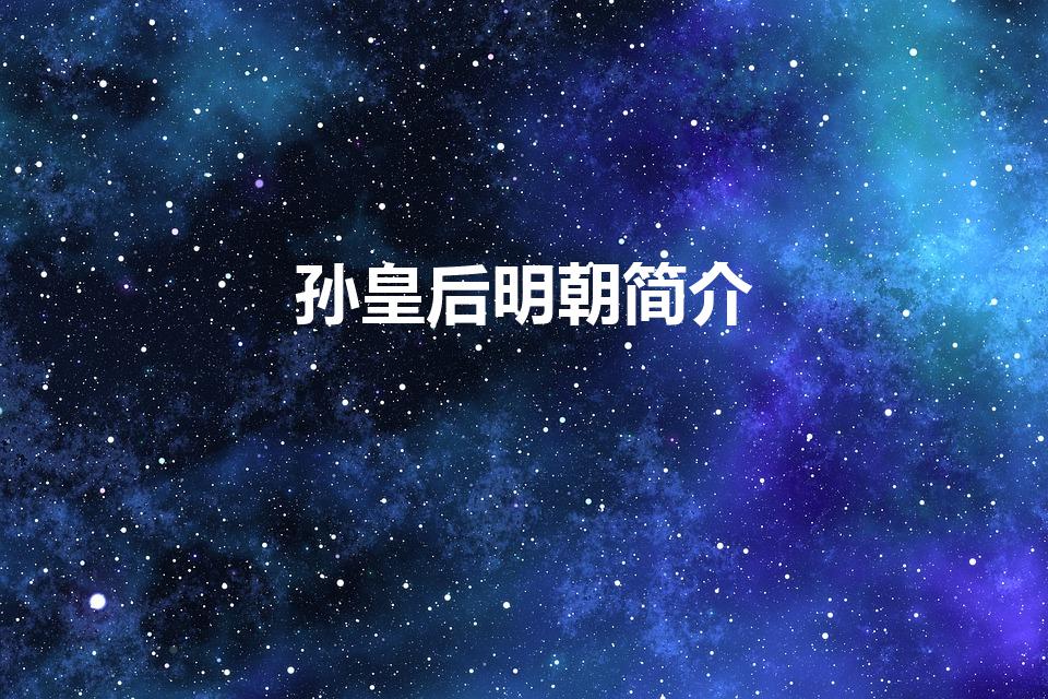 孙皇后明朝简介（明朝孙太后的历史是什么）