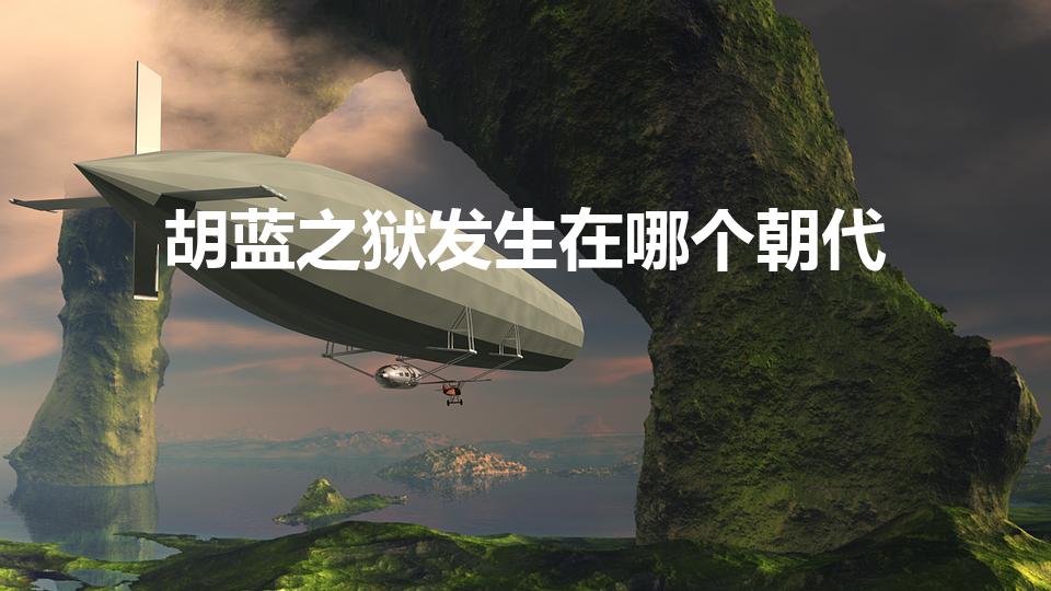 胡蓝之狱发生在哪个朝代（胡蓝之狱哪个朝代）