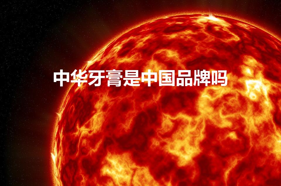 中华牙膏是中国品牌吗（中华牙膏是中国品牌吗老师讲课)