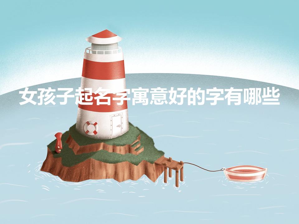 女孩子起名字寓意好的字有哪些(男孩子起名字寓意好的字有哪些)