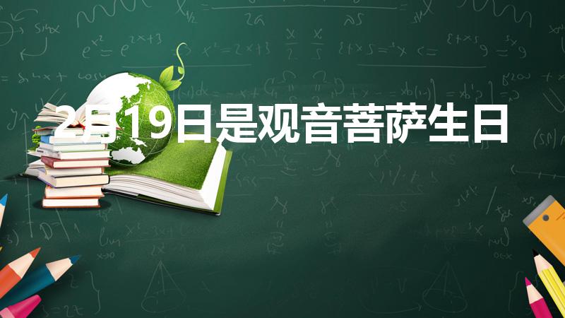 2月19日是观音菩萨生日吗（农历2月19是观音菩萨什么节日）