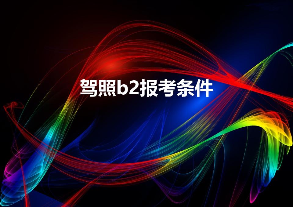 驾照b2报考条件（b2驾驶证报考条件）