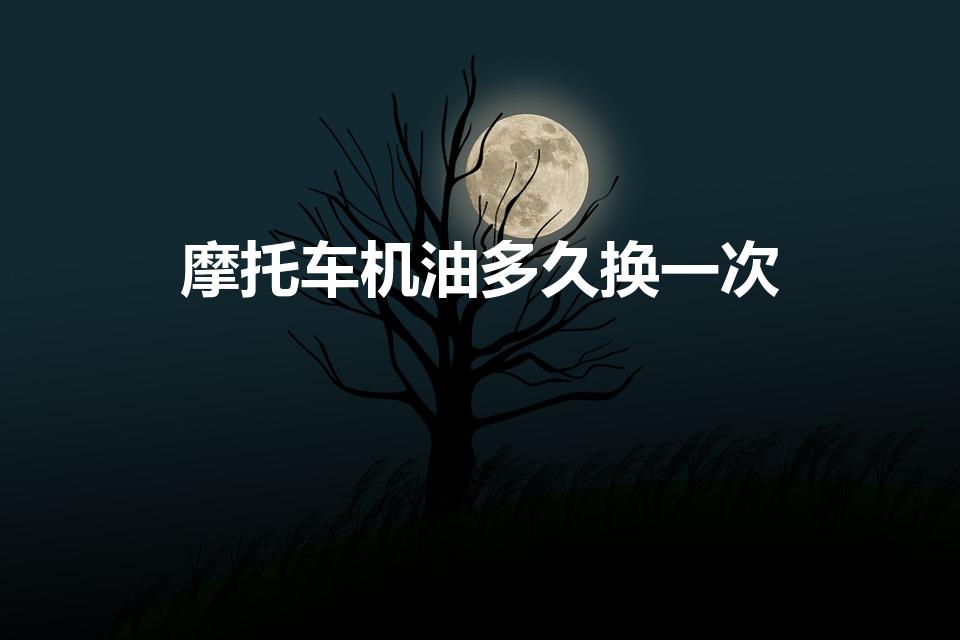 摩托车机油多久换一次(摩托车多长时间换一次机油)