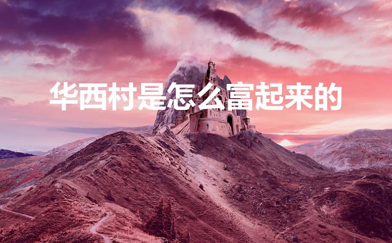 华西村是怎么富起来的(华西村是怎么富起来的谁带领)