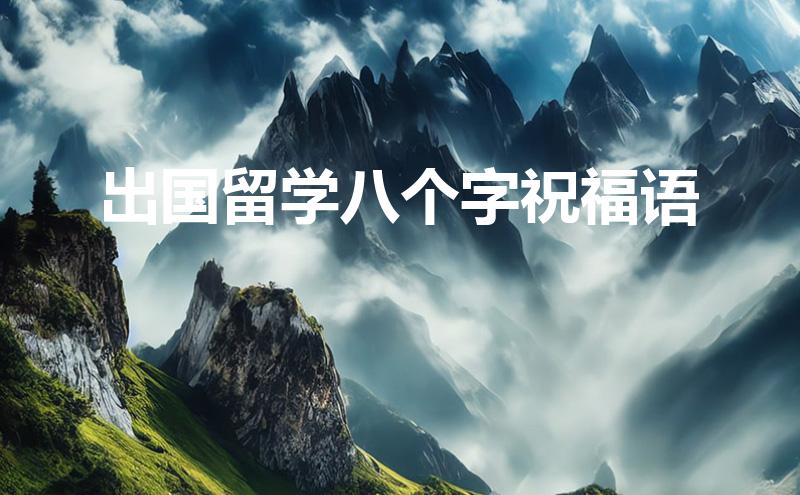 出国留学八个字祝福语(出国留学八个字祝福语 一路顺风)