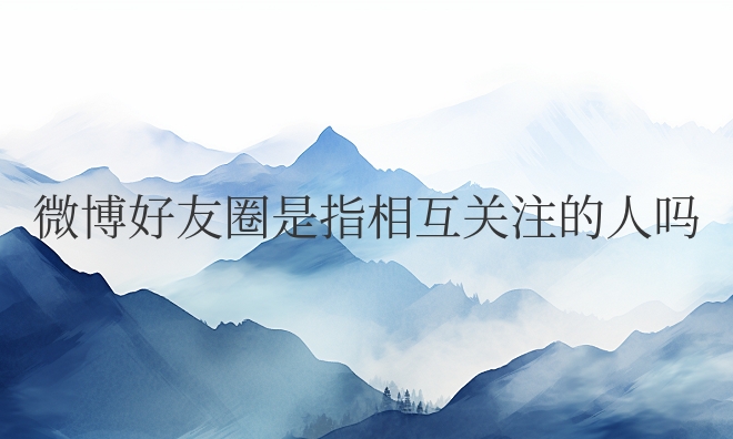 微博好友圈是指相互关注的人吗
