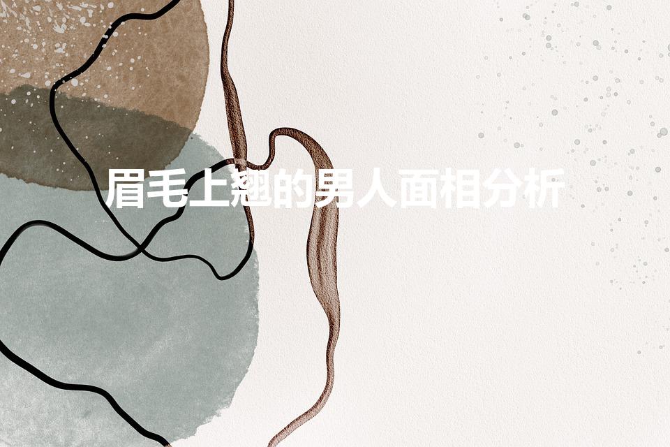 眉毛上翘的男人面相分析（眉毛上翘的人性格)