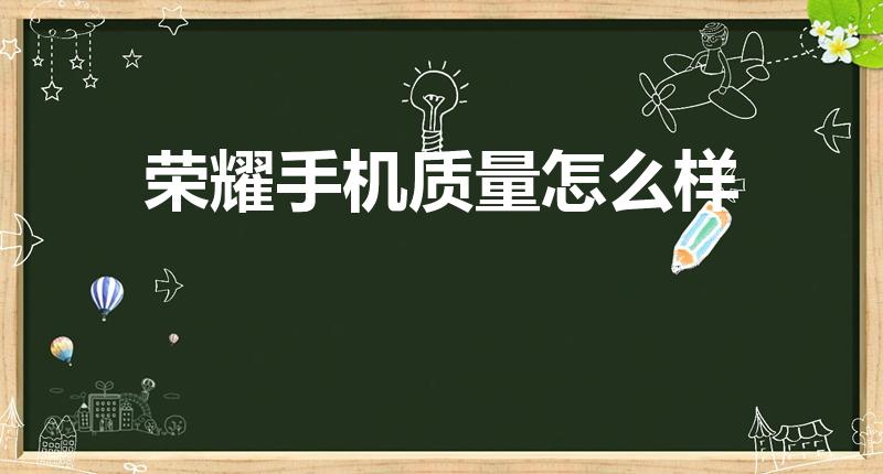 荣耀手机质量怎么样（荣耀手机怎么样,好吗,有什么问题）