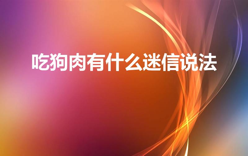 吃狗肉有什么迷信说法（有人说吃狗肉会倒霉是不是真的）