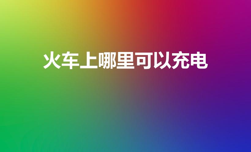 火车上哪里可以充电（火车上有给手机充电的地方吗）