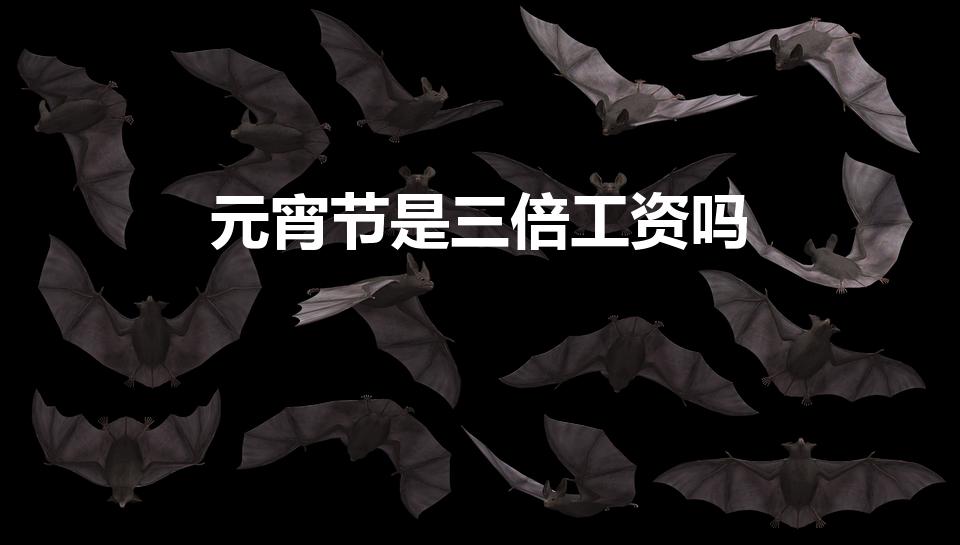 元宵节是三倍工资吗(元宵节有三倍工资吗)