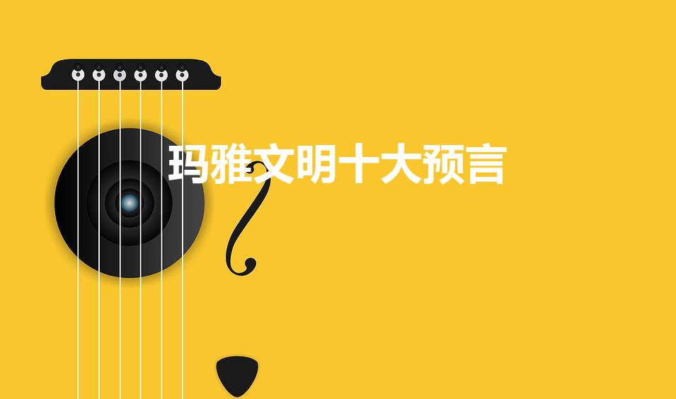 玛雅文明十大预言（玛雅文明在哪个国家)