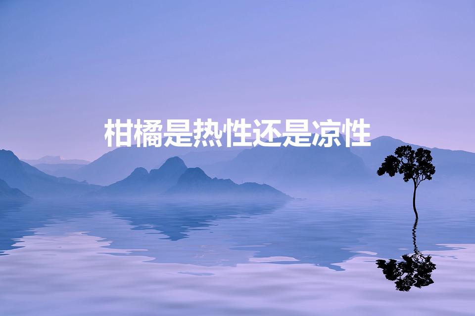 柑橘是热性还是凉性（柑橘的性质是什么？）
