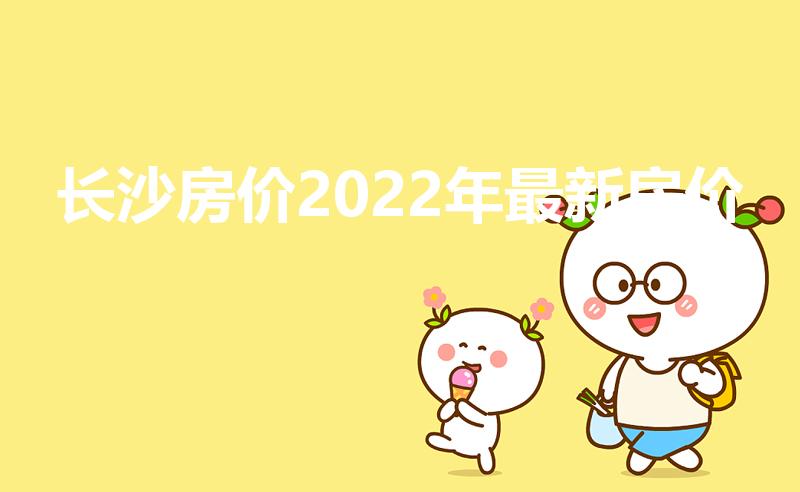 长沙房价2022年最新房价（长沙房价会跌落到3000吗）