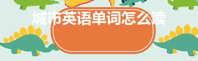 城市英语单词怎么读（城市英语怎么读音）
