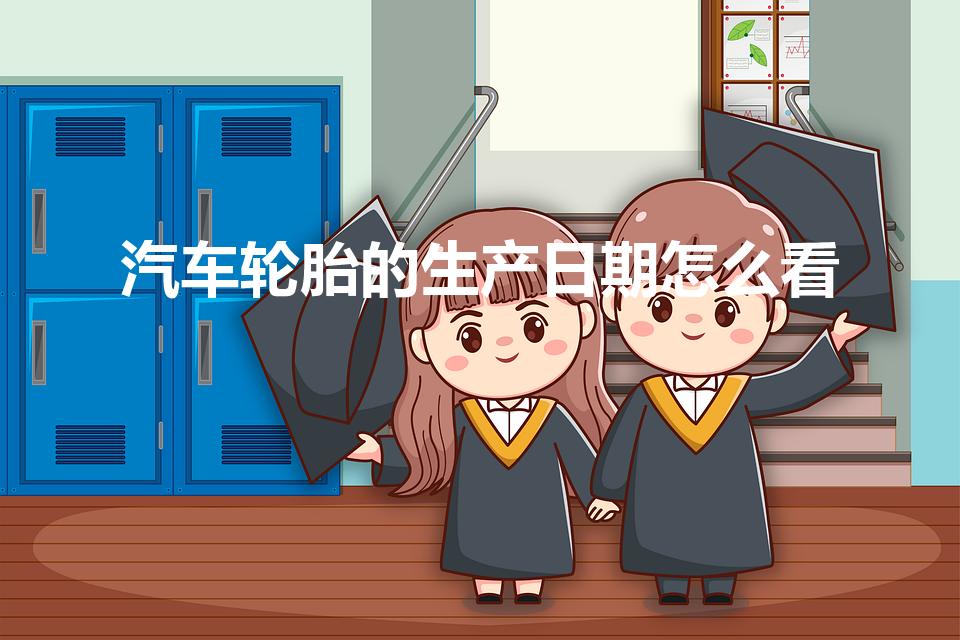 汽车轮胎的生产日期怎么看（轮胎怎么看生产日期）
