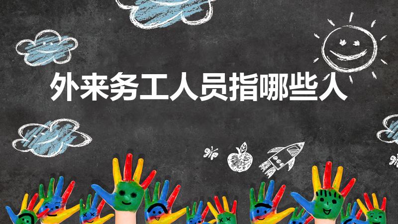 外来务工人员指哪些人（什么是外来务工人员）