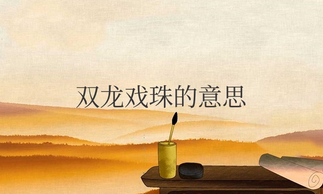 双龙戏珠的戏意思解释（双龙戏珠的寓意和象征）
