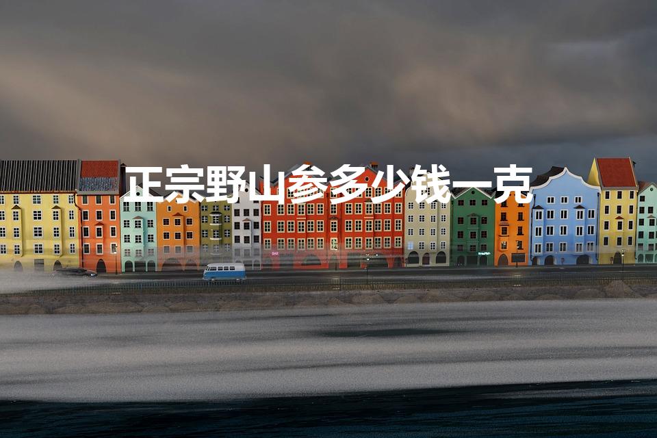 正宗野山参多少钱一克（人参多少钱一克）