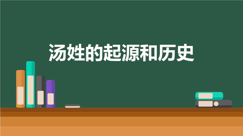 汤姓的起源和历史（汤姓的姓氏起源和来历是什么）